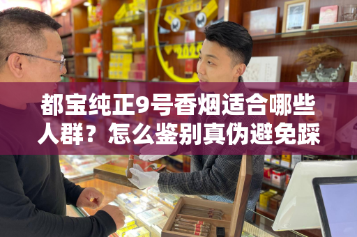 都宝纯正9号香烟适合哪些人群？怎么鉴别真伪避免踩坑？